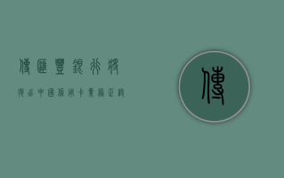 传汇丰银行将退出中国信用卡业务 正设法减少对中国的信用卡服务